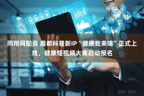 同翔网配资 魔都科普新IP“健康我来噻”正式上线，健康短视频大赛启动报名