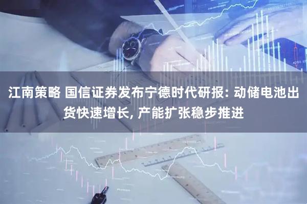 江南策略 国信证券发布宁德时代研报: 动储电池出货快速增长, 产能扩张稳步推进
