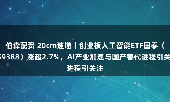 伯森配资 20cm速递｜创业板人工智能ETF国泰（159388）涨超2.7%，AI产业加速与国产替代进程引关注