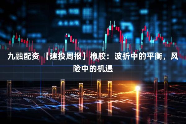 九融配资 【建投周报】橡胶：波折中的平衡，风险中的机遇