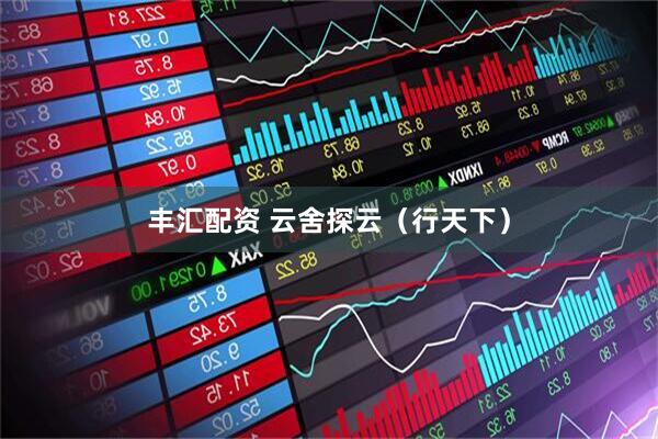 丰汇配资 云舍探云（行天下）