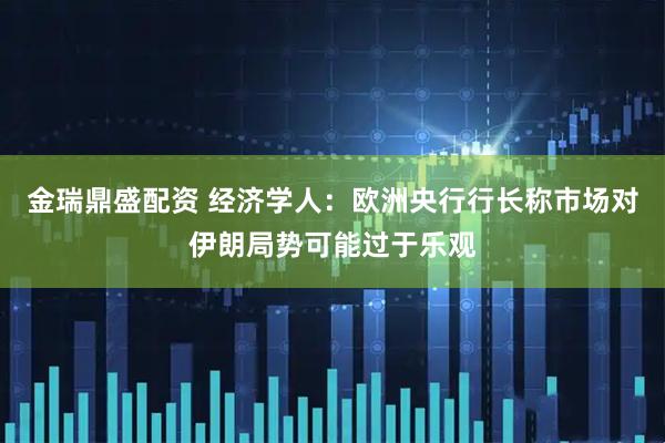 金瑞鼎盛配资 经济学人：欧洲央行行长称市场对伊朗局势可能过于乐观