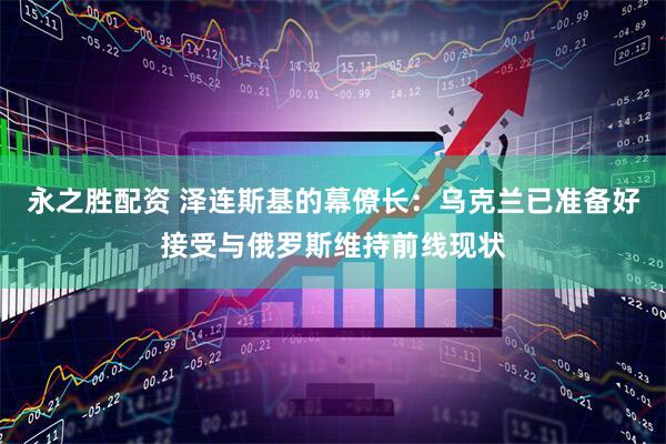 永之胜配资 泽连斯基的幕僚长：乌克兰已准备好接受与俄罗斯维持前线现状